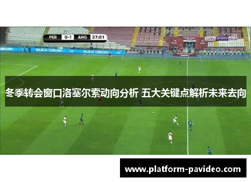 冬季转会窗口洛塞尔索动向分析 五大关键点解析未来去向