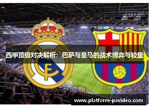 西甲顶级对决解析：巴萨与皇马的战术博弈与较量