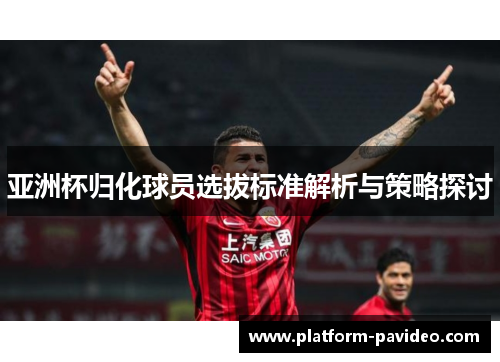 亚洲杯归化球员选拔标准解析与策略探讨
