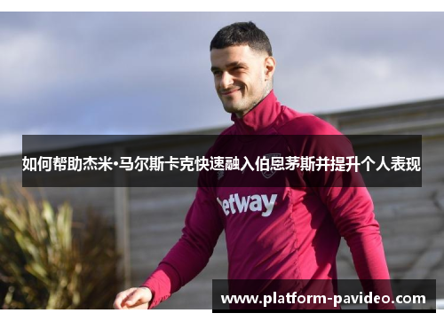 如何帮助杰米·马尔斯卡克快速融入伯恩茅斯并提升个人表现