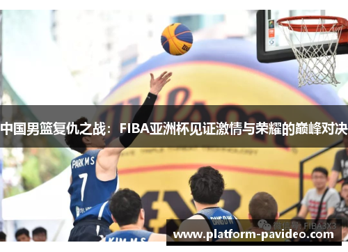 中国男篮复仇之战：FIBA亚洲杯见证激情与荣耀的巅峰对决
