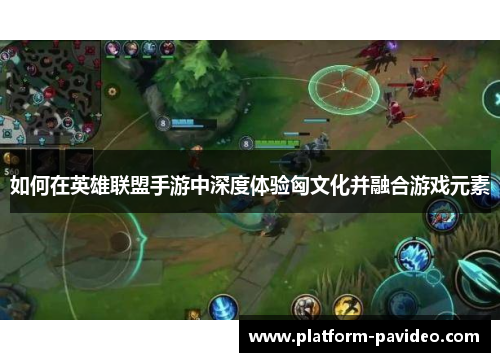 如何在英雄联盟手游中深度体验匈文化并融合游戏元素