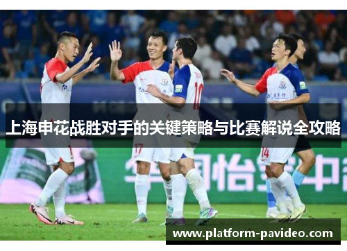 上海申花战胜对手的关键策略与比赛解说全攻略