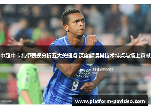 中超中卡扎伊表现分析五大关键点 深度解读其技术特点与场上贡献