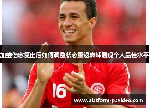 加维伤愈复出后如何调整状态重返巅峰展现个人最佳水平