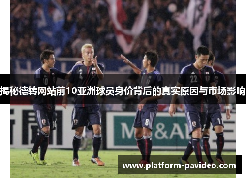 揭秘德转网站前10亚洲球员身价背后的真实原因与市场影响