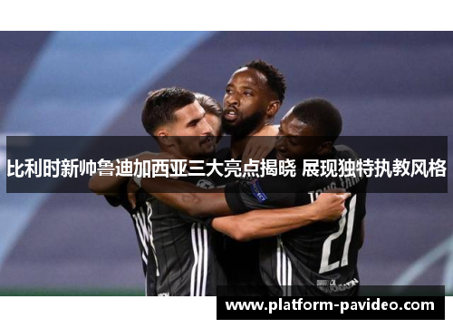 比利时新帅鲁迪加西亚三大亮点揭晓 展现独特执教风格