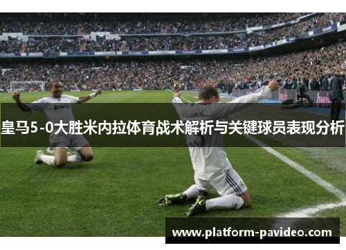 皇马5-0大胜米内拉体育战术解析与关键球员表现分析