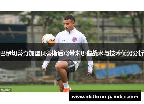 巴伊切蒂奇加盟贝蒂斯后将带来哪些战术与技术优势分析