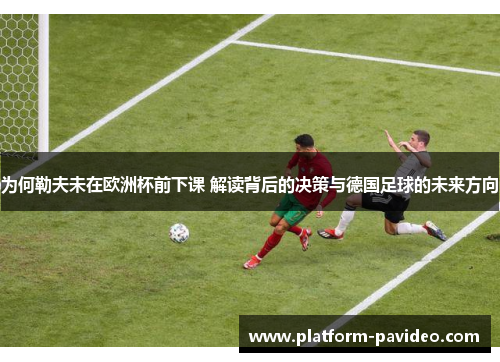 为何勒夫未在欧洲杯前下课 解读背后的决策与德国足球的未来方向