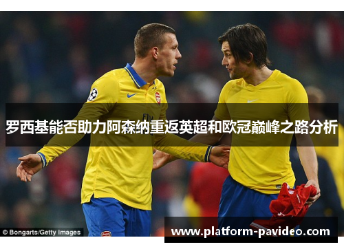 罗西基能否助力阿森纳重返英超和欧冠巅峰之路分析