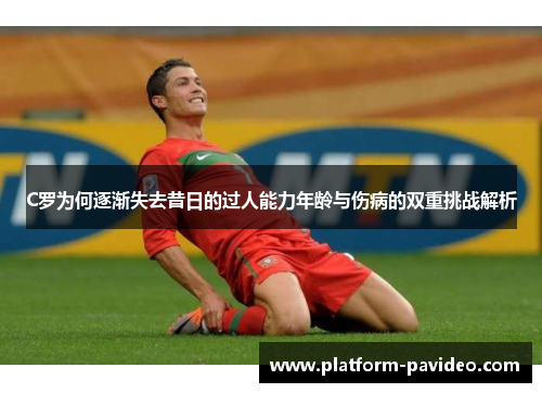 C罗为何逐渐失去昔日的过人能力年龄与伤病的双重挑战解析