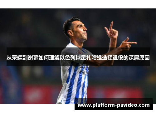 从荣耀到谢幕如何理解以色列球星扎哈维选择退役的深层原因