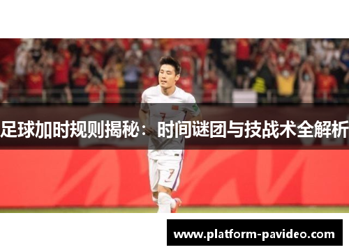 足球加时规则揭秘：时间谜团与技战术全解析