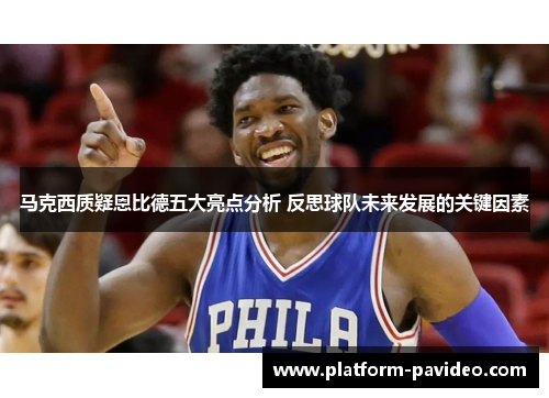 马克西质疑恩比德五大亮点分析 反思球队未来发展的关键因素