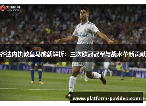 齐达内执教皇马成就解析：三次欧冠冠军与战术革新贡献