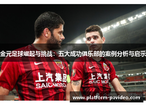 金元足球崛起与挑战：五大成功俱乐部的案例分析与启示