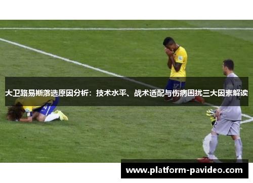 大卫路易斯落选原因分析：技术水平、战术适配与伤病困扰三大因素解读