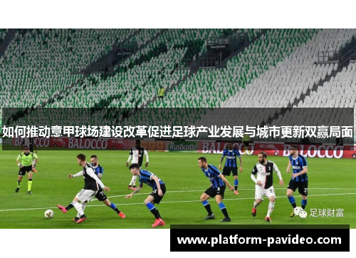 如何推动意甲球场建设改革促进足球产业发展与城市更新双赢局面