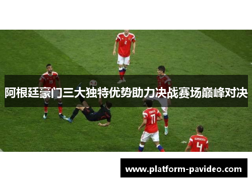阿根廷豪门三大独特优势助力决战赛场巅峰对决