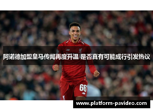 阿诺德加盟皇马传闻再度升温 是否真有可能成行引发热议