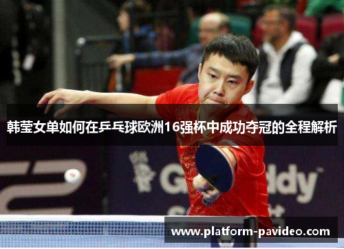 韩莹女单如何在乒乓球欧洲16强杯中成功夺冠的全程解析 韩莹女单如何在乒乓球欧洲16强杯中成功夺冠的全程解析