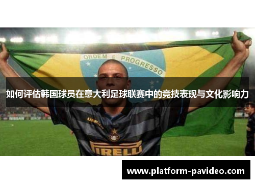 如何评估韩国球员在意大利足球联赛中的竞技表现与文化影响力
