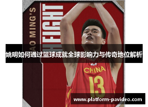 姚明如何通过篮球成就全球影响力与传奇地位解析