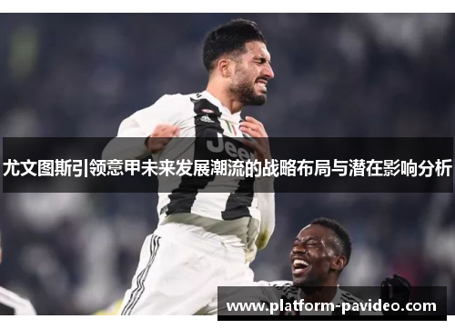 尤文图斯引领意甲未来发展潮流的战略布局与潜在影响分析