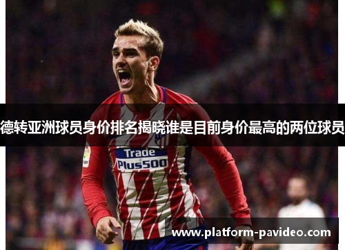 德转亚洲球员身价排名揭晓谁是目前身价最高的两位球员