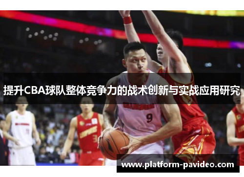 提升CBA球队整体竞争力的战术创新与实战应用研究 提升CBA球队整体竞争力的战术创新与实战应用研究