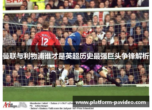 曼联与利物浦谁才是英超历史最强巨头争锋解析 曼联与利物浦谁才是英超历史最强巨头争锋解析