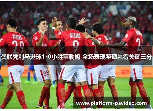 曼联凭利马进球1-0小胜富勒姆 全场表现坚韧赢得关键三分 曼联凭利马进球1-0小胜富勒姆 全场表现坚韧赢得关键三分