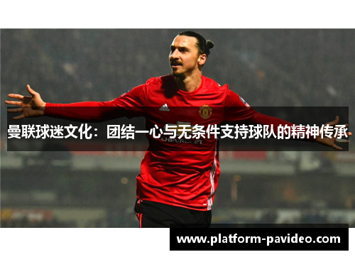 曼联球迷文化：团结一心与无条件支持球队的精神传承