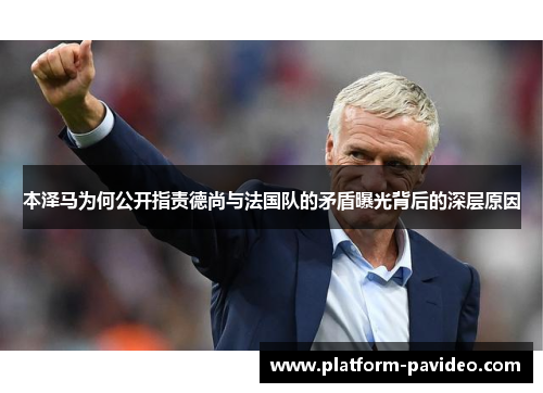 本泽马为何公开指责德尚与法国队的矛盾曝光背后的深层原因 本泽马为何公开指责德尚与法国队的矛盾曝光背后的深层原因