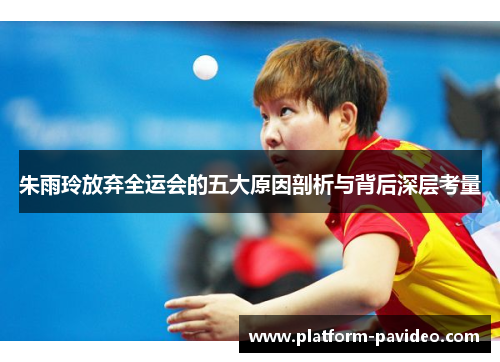 朱雨玲放弃全运会的五大原因剖析与背后深层考量 朱雨玲放弃全运会的五大原因剖析与背后深层考量