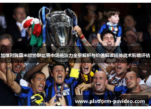 加维对阵国米欧协联比赛中场统治力全景解析与价值解读延伸战术影响评估