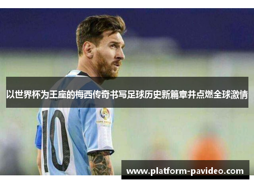 以世界杯为王座的梅西传奇书写足球历史新篇章并点燃全球激情