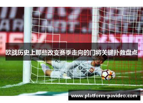 欧战历史上那些改变赛季走向的门将关键扑救盘点