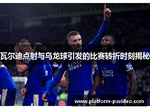 瓦尔迪点射与乌龙球引发的比赛转折时刻揭秘