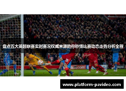 盘点五大英超联赛实时赛况权威来源助你秒懂比赛动态走势分析全程