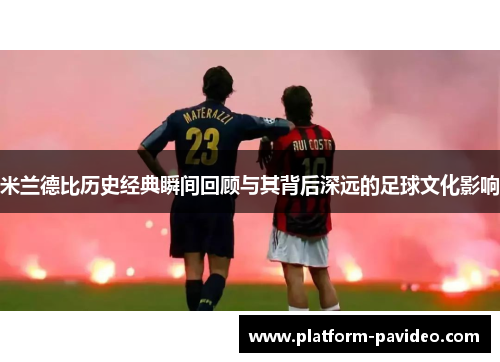 米兰德比历史经典瞬间回顾与其背后深远的足球文化影响