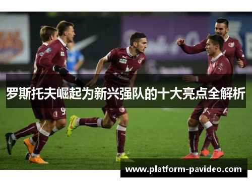 罗斯托夫崛起为新兴强队的十大亮点全解析