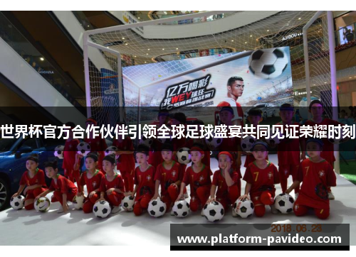 世界杯官方合作伙伴引领全球足球盛宴共同见证荣耀时刻