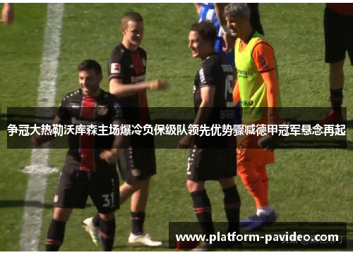 争冠大热勒沃库森主场爆冷负保级队领先优势骤减德甲冠军悬念再起