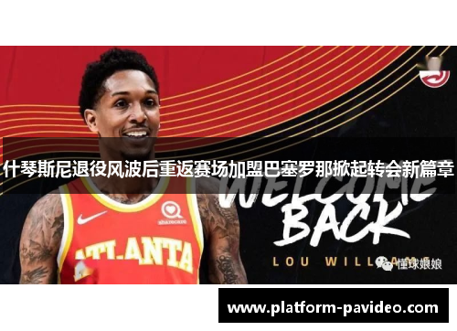 什琴斯尼退役风波后重返赛场加盟巴塞罗那掀起转会新篇章