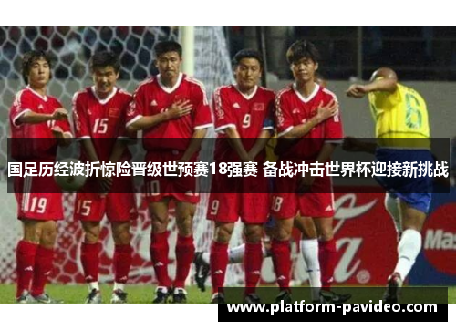 国足历经波折惊险晋级世预赛18强赛 备战冲击世界杯迎接新挑战 国足历经波折惊险晋级世预赛18强赛 备战冲击世界杯迎接新挑战