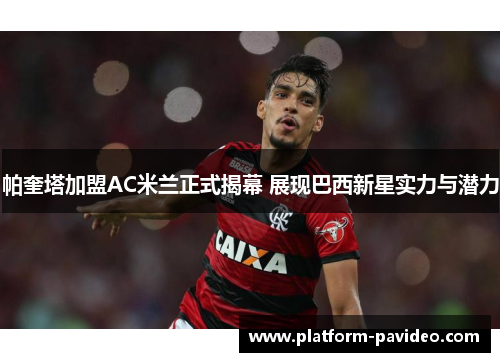 帕奎塔加盟AC米兰正式揭幕 展现巴西新星实力与潜力