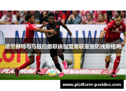 德里赫特与马兹拉维联袂加盟曼联重塑防线新格局