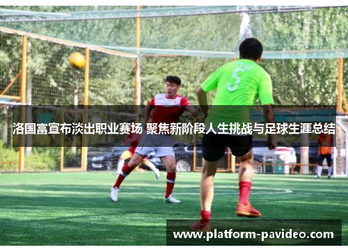 洛国富宣布淡出职业赛场 聚焦新阶段人生挑战与足球生涯总结 洛国富宣布淡出职业赛场 聚焦新阶段人生挑战与足球生涯总结